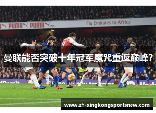 曼联能否突破十年冠军魔咒重返巅峰？