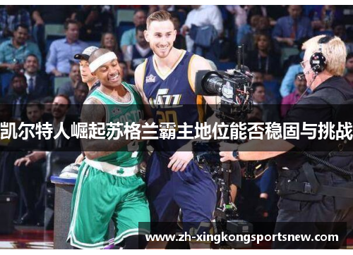 凯尔特人崛起苏格兰霸主地位能否稳固与挑战