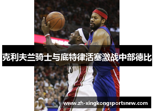 克利夫兰骑士与底特律活塞激战中部德比