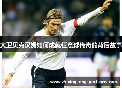 大卫贝克汉姆如何成就任意球传奇的背后故事